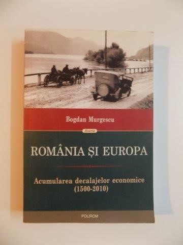 ROMANIA SI EUROPA , ACUMULAREA DECALAJELOR ECONOMICE (1500 - 2010) de BOGDAN MURGESCU , 2010