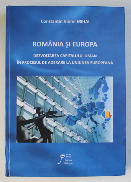 ROMANIA SI EUROPA  - DEZVOLTAREA CAPITALULUI UMAN IN PROCESUL DE ADERARE LA UNIUNEA EUROPEANA de CONSTANTIN VIOREL MIHAI , 2014 , DEDICATIE*