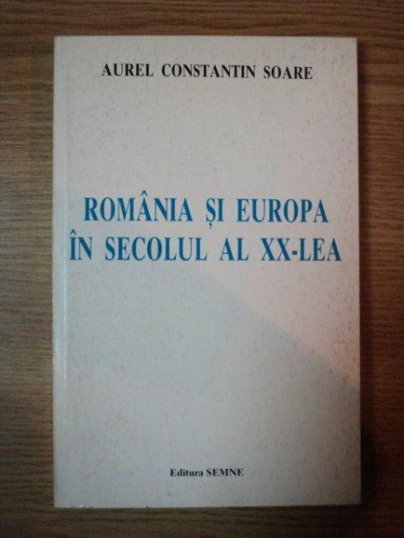 ROMANIA SI EUROPA IN SECOLUL AL XX-LEA de AUREL CONSTANTIN SOARE , 2000