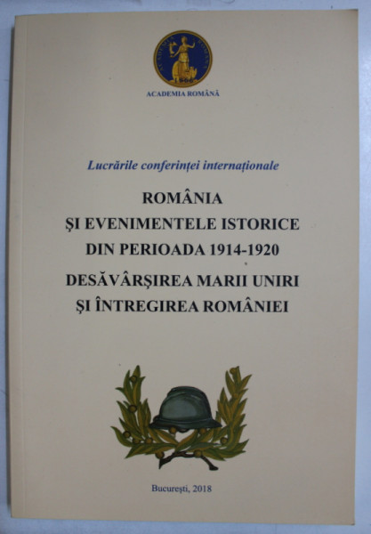 ROMANIA SI EVENIMENTELE ISTORICE DIN PERIOADA 1914-1920 , DESAVARSIREA MARII UNIRI SI INTREGIREA ROMANIEI de VICTOR A. VOICU , 2018