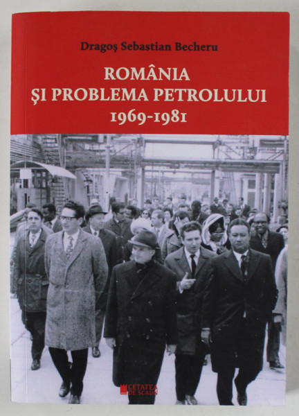 ROMANIA SI PROBLEMA PETROLULUI 1969 -1981 de DRAGOS SEBASTIAN BECHERU , 2022