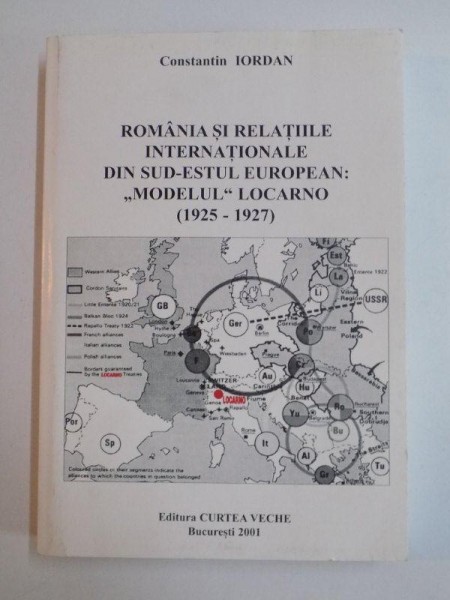 ROMANIA SI RELATIILE INTERNATIONALE DIN SUD - ESTUL EUROPEAN "MODELUL" LOCARNO (1925-1927) de CONSTANTIN IORDAN , 2001