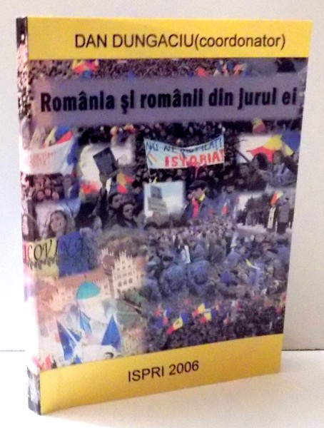 ROMANIA SI ROMANII DIN JURUL EI de DAN DUNGACIU , VOL I , 2006