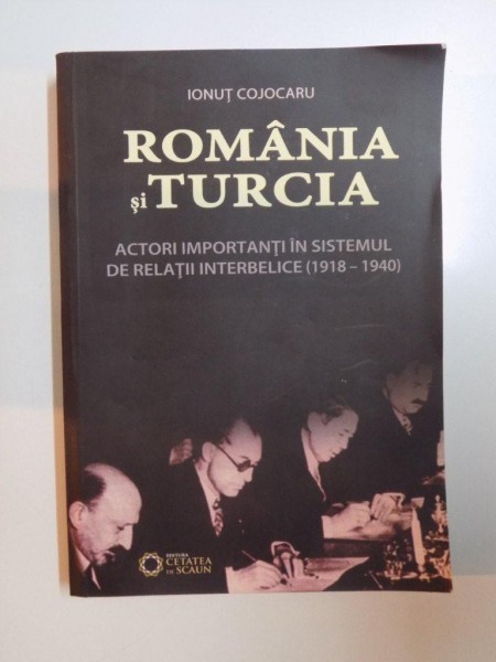ROMANIA SI TURCIA , ACTORI IMPORTANTI IN SISTEMUL DE RELATII INTERBELICE (1918 - 1940) de IONUT COJOCARU , 2014, DEDICATIE