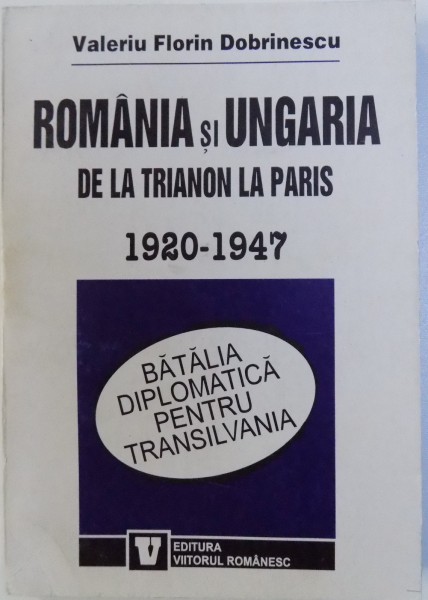 ROMANIA SI UNGARIA  - DE LA TRIANON LA PARIS 1920 - 1947 de VALERIU FLORIN DOBRINESCU , 1996