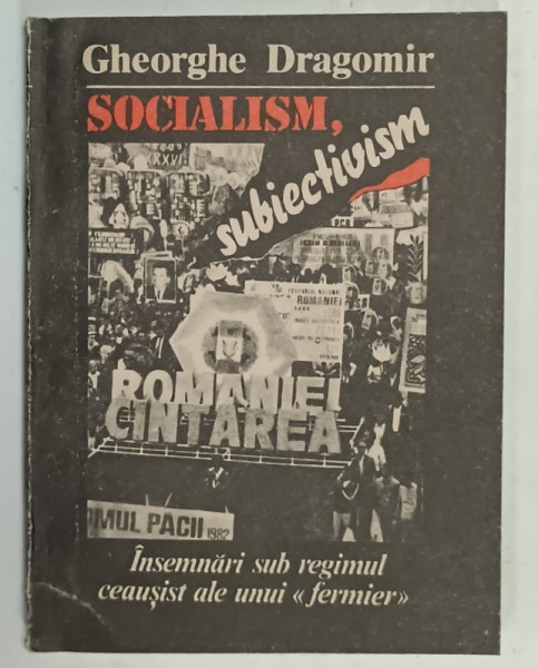 ROMANIA , SOCIALISM , SUBIECTIVISM , INSEMNARI SUB REGIMUL CEAUSIST ALE UNUI ' FERMIER ' de GHEORGHE DRAGOMIR , ANII '90