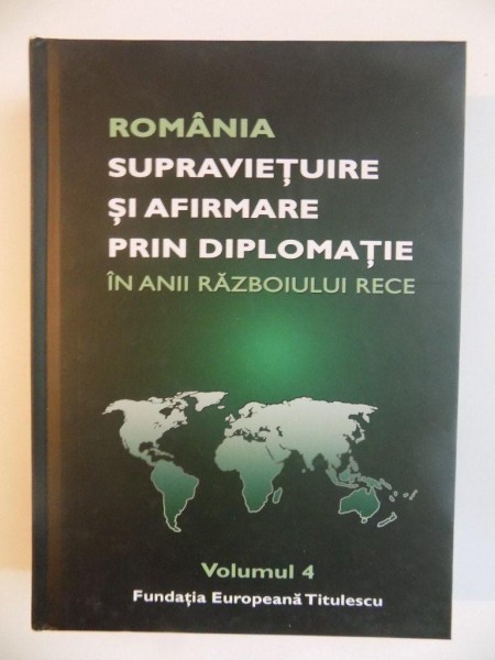 ROMANIA , SUPRAVIETUIRE SI AFIRMARE PRIN DIPLOMATIE IN ANII RAZBOIULUI RECE , VOL. IV de NICOLAE ECOBESCU , 2014