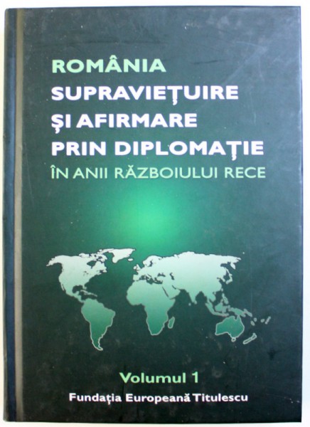 ROMANIA SUPRAVIETUIRE SI AFIRMARE PRIN DIPLOMATIE IN ANII RAZBOIULUI RECE , VOLUMUL I , coordonator NICOLAE ECOBESCU , 2013