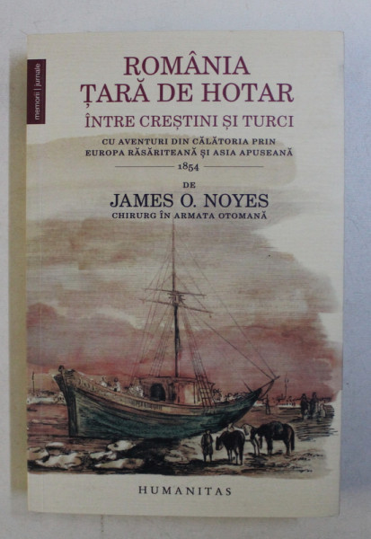 ROMANIA , TARA DE HOTAR INTRE CRESTINI SI TURCI , CU AVENTURI DIN CALATORIA PRIN EUROPA RASARITEANA SI ASIA APUSEANA de JAMES O. NOYES , 2016