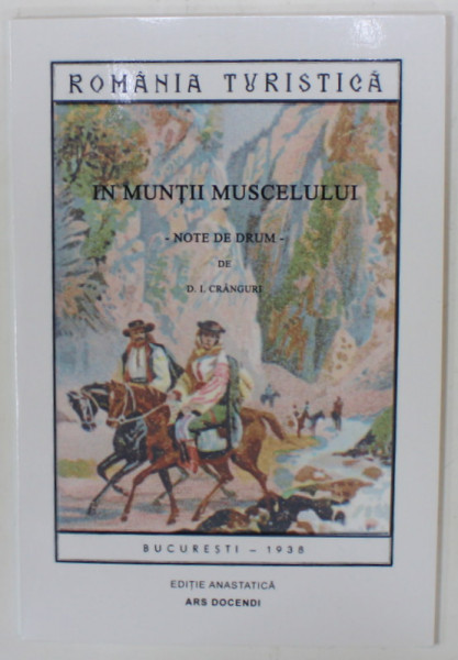 ROMANIA TURISTICA - IN MUNTII MUSCELULUI , NOTE DE DRUM de D.I. CRANGURI , 1938 , EDITIE ANASTATICA , RETIPARITA 2014