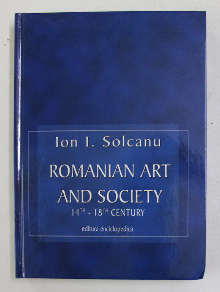 ROMANIAN ART AND SOCIETY 14th - 18 th CENTURY by ION I. SOLCANU , 2004