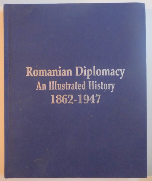 ROMANIAN DIPLOMACY AN ILLUSTRATED HISTORY (1862 - 1947) de DINU C. GIURESCU , RUDOLF DINU , LAURENTIU CONSTANTINIU , 2010