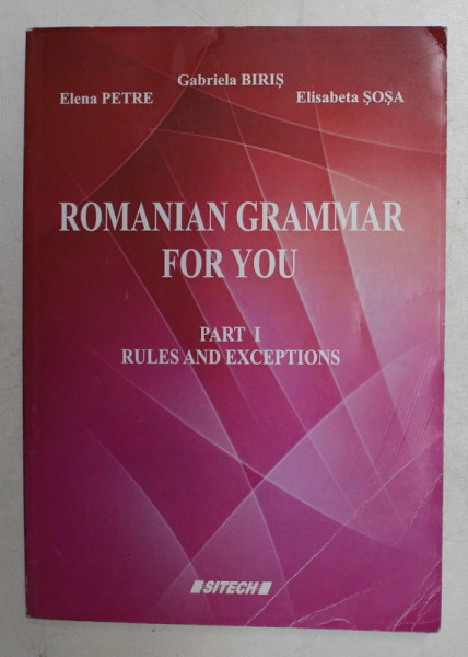 ROMANIAN GRAMMAR FOR YOU - PART I  - RULES AND EXCEPTIONS by GABRIELA BIRIS ...ELISABETA SOSA , 2015 * PREZINTA URME DE UZURA