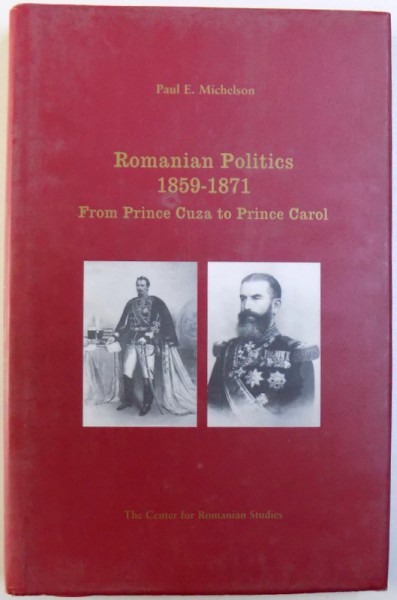 ROMANIAN POLITICS  1859 - 1871  - FROM PRINCE CUZA TO PRINCE CAROL by PAUL E. MICHELSON , 1998