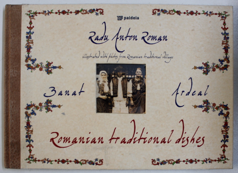 ROMANIAN TRADITIONAL DISHES FROM BANAT AND ARDEAL by RADU ANTON ROMAN , illustrated with photos from romanian traditional village , 2009
