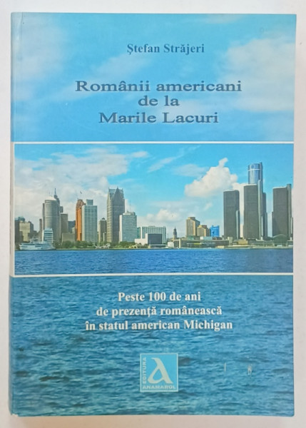 ROMANII AMERICANI DE LA MARILE LACURI , PESTE 100 DE ANI DE PREZENTA ROMANEASCA IN ...MICHIGAN de STEFAN STRAJERI 2014