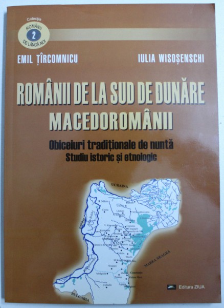 ROMANII DE LA SUD DE DUNARE - MACEDOROMANII - OBICEIURI TRADITIONALE DE NUNTA , STUDIU ISTORIC SI GEOGRAFIC de EMIL TIRCOMNICU si IULIA WISOSENSCHI , 2003