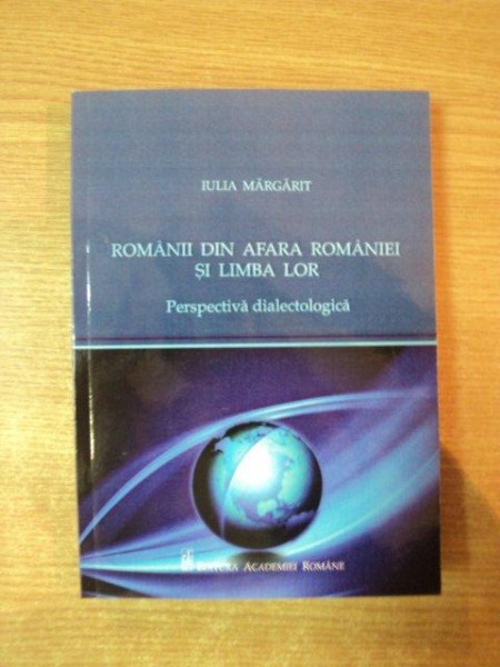 ROMANII DIN AFARA ROMANIEI SI LIMBA LOR. PERSPECTIVA DIALECTOLOGICA. ARTICOLE SI NOTE de IULIA MARGARIT  2011
