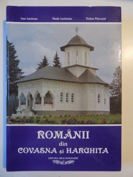 ROMANII DIN COVASNA SI HARGHITA , ISTORIE . BISERICA. SCOALA . CULTURA de IOAN LACATUSU , VASILE LECHINTAN , VIOLETA PATRUNJEL , 2003