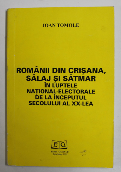 ROMANII DIN CRISANA , SALAJ SI SATMAR IN LUPTELE NATIONAL - ELECTORALE DE LA INCEPUTUL SECOLULUI AL XX - LEA de IOAN TOMOLE , 1999