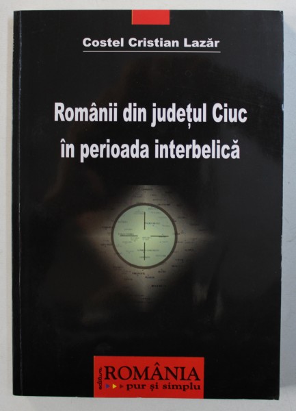 ROMANII DIN JUDETUL CIUC IN PERIOADA INTERBELICA de COSTEL CRISTIAN LAZAR , 2007