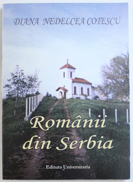 ROMANII DIN SERBIA - MARTURII DOCUMENTARE de DIANA NEDELCEA COTESCU , 2005