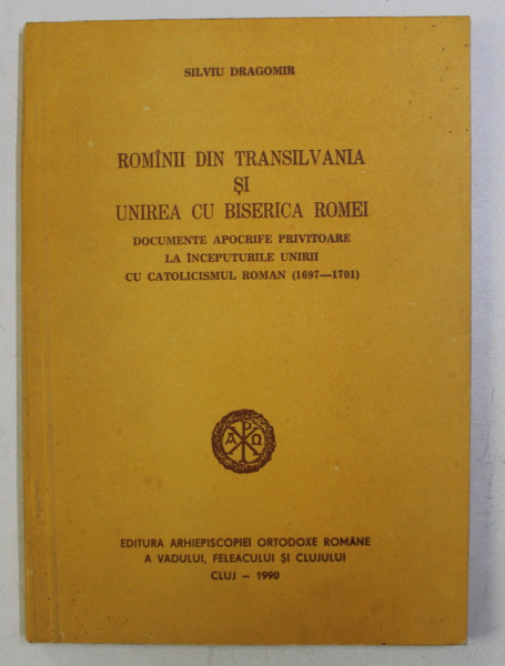 ROMANII DIN TRANSILVANIA SI UNIREA CU BISERICA ROMEI de SILVIU DRAGOMIR , 1990