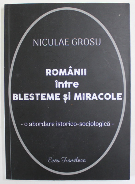 ROMANII INTRE BLESTEME SI MIRACOLE de NECULAI GROSU , O ABORDARE ISTORICO - SOCIOLOGICA , 2023