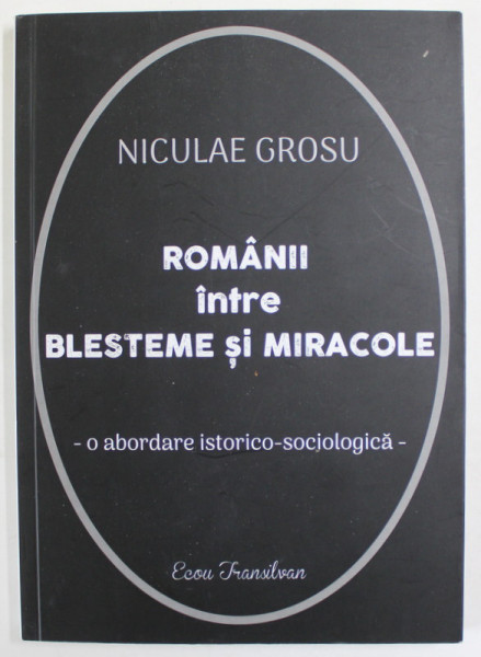 ROMANII INTRE BLESTEME SI MIRACOLE de NECULAI GROSU , O ABORDARE ISTORICO - SOCIOLOGICA , 2023