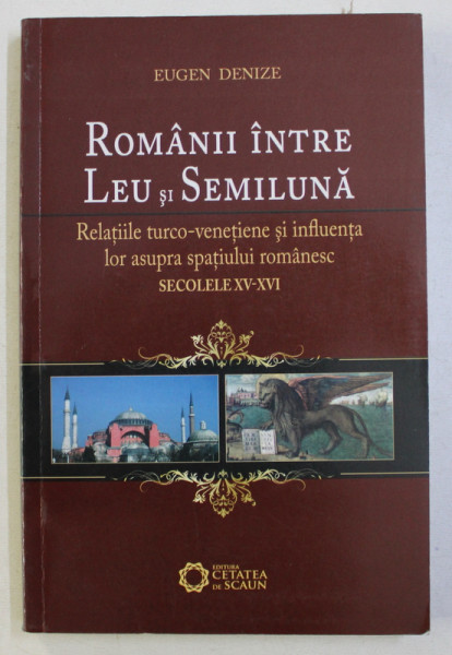ROMANII INTRE LEU SI SEMILUNA - RELATIILE TURCO - VENETIENE SI INFLUENTA LOR ASUPRA SPATIULUI ROMANESC SECOLELE XV- XVI de EUGEN DENIZE , 2009