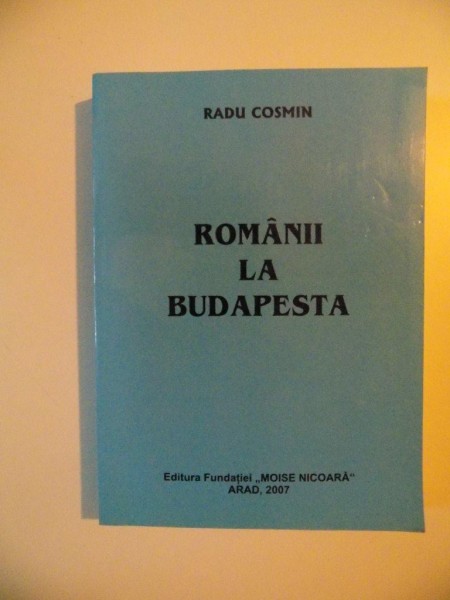 ROMANII LA BUDAPESTA , VOL. I - II , EDITIA A II - A de RADU COSMIN , 2007