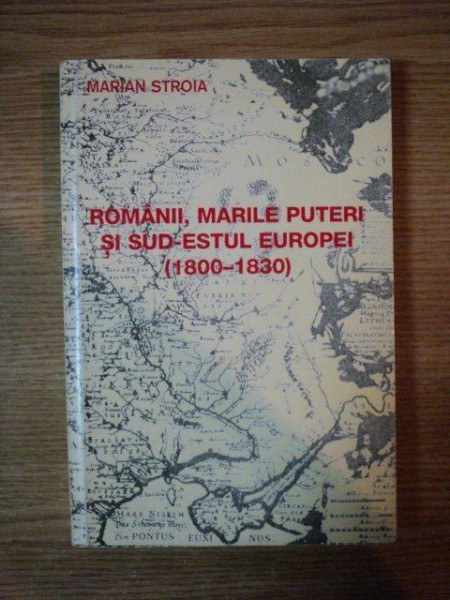 ROMANII , MARILE PUTERI SI SUD-ESTUL EUROPEI (1800-1830) de MARIAN STROIA , 2002