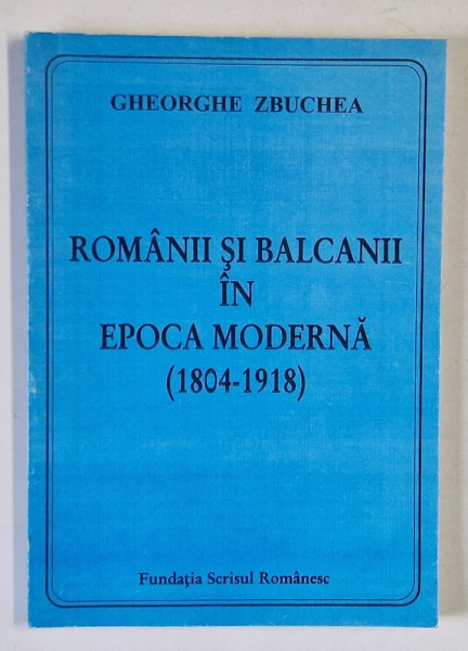 ROMANII SI BALCANII IN EPOCA MODERNA ( 1804 -1918) de GHEORGHE ZBUCHEA , 2003 , DEDICATIE *