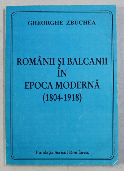 ROMANII SI BALCANII IN EPOCA MODERNA 1804 - 1918 de GHEORGHE ZBUCHEA , 2003