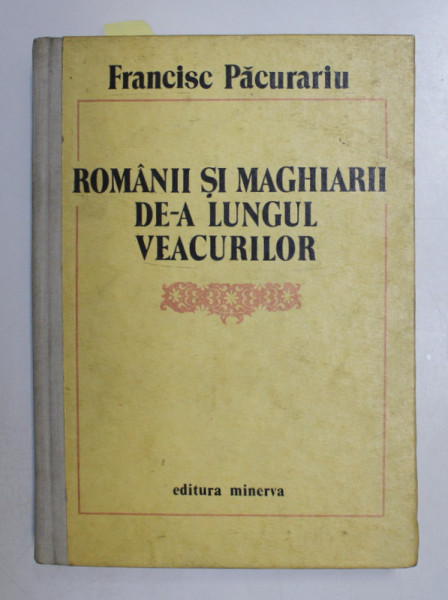 ROMANII SI MAGHIARII DE - A LUNGUL VEACURILOR de FRANCISC PACURARIU , 1988 , DEDICATIE*