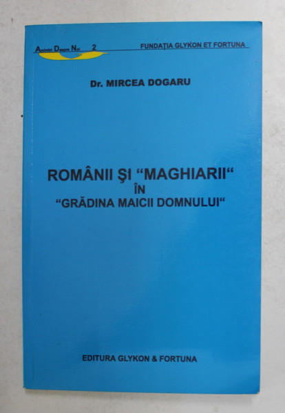 ROMANII SI ' MAGHIARII ' IN ' GRADINA MAICII DOMNULUI '  de Dr. MIRCEA DOGARU , 2003