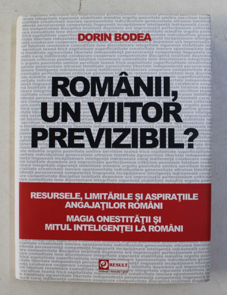ROMANII , UN VIITOR PREVIZIBIL ? RESURSELE , LIMITARILE SI ASPIRATIILE ANGAJATILOR ROMANI , MAGIA ONESTITATII SI MITUL INTELIGENTEI LA ROMANI de DORIN BODEA , 2011
