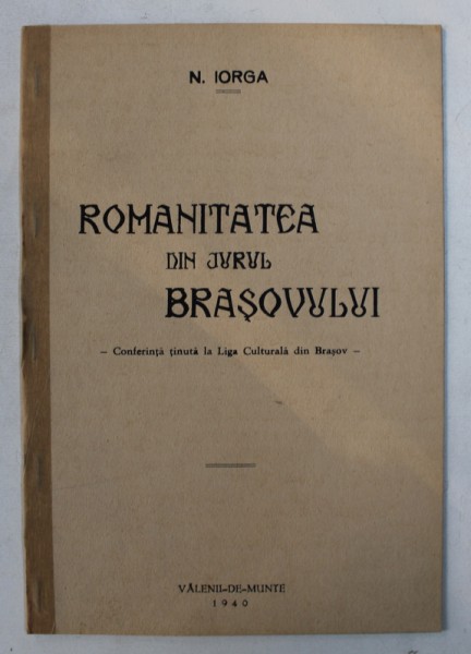 ROMANITATEA DINJURUL BRASOVULUI - CONFERINTA TINUTA LA LIGA CULTURALA DIN BRASOV de N . IORGA , 1940