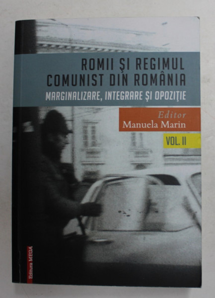 ROMII SI REGIMUL COMUNIST DIN ROMANIA - MARGINALIZARE , INTEGRARE SI OPOZITIE , editor MANUELA  MARIN , VOLUMUL II , 2017