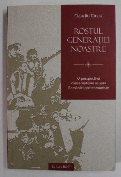 ROSTUL GENERATIEI NOASTRE de CLAUDIU TARZIU , O PERSPECTIVA CONSERVATOARE ASUPRA ROMANIEI POSTCOMUNISTE , 2019