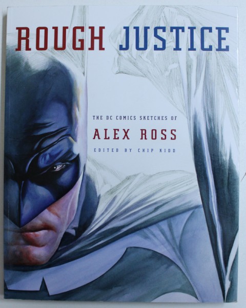 ROUGH JUSTICE  - THE DC COMICS SKETCHES OF ALEX ROSS , EDITED by CHIP KIDD , 2010