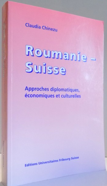 ROUMANIE - SUISSE , APPROCHES DIPLOMATIQUES , ECONOMIQUES ET CULTURELLES par CLAUDIA CHINEZU