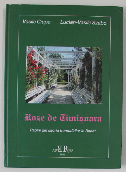 ROZE DE TIMISOARA , PAGINI DIN ISTORIA TRANDAFIRILOR IN BANAT de VASILE CIUPA si LUCIAN - VASILE SZABO , 2011 , DEDICATIE *