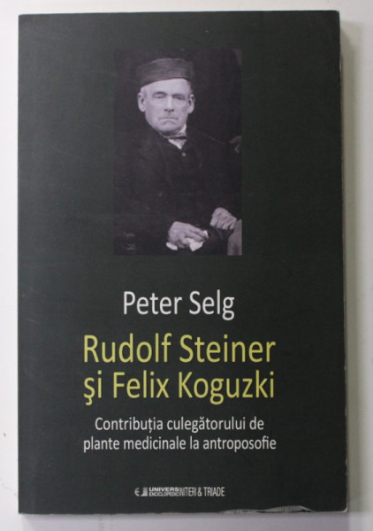 RUDOLF STEINER SI FELIX KOGUZKI - CONTRIBUTIA CULEGATORULUI DE PLANTE MEDICINALE LA ANTROPOSOFIE de PETER SELG , 2015
