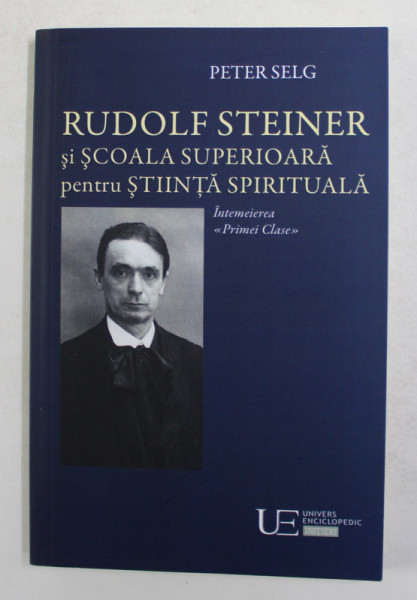 RUDOLF STEINER SI SCOALA SUPERIOARA PENTRU STIINTA SPIRITUALA , INTEMEIEREA ' PRIMEI CLASE ' de PETER SELG , 2020