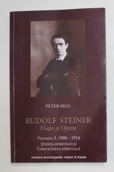 RUDOLF STEINER , VIATA SI OPERA de PETER SELG , VOLUMUL III - 1900- 1914, APARUTA 2015