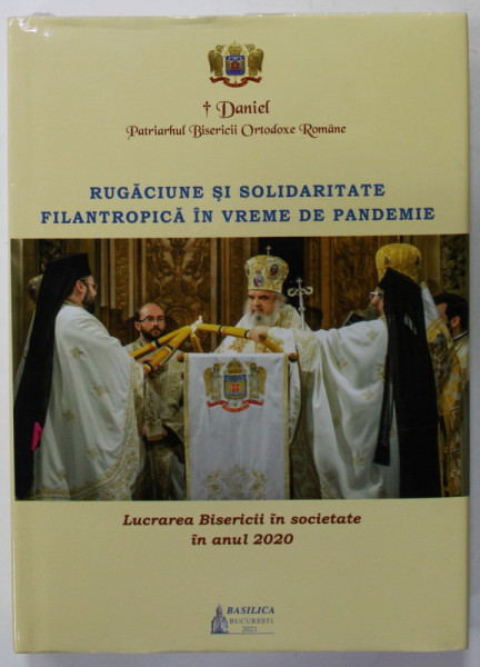 RUGACIUNE SI SOLIDARITATE FILANTROPICA IN VREME DE PANDEMIE , LUCRAREA BISERICII IN SOCIETATE IN ANUL 2020 de DANIEL , PATRIARHUL B.O.R. , APARUTA 2021