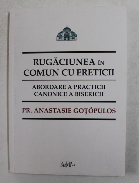 RUGACIUNEA IN COMUN CU ERETICII - ABORADRE A PRACTICII CANONICE A BISERICII de Pr. ANASTASIE GOTOPULOS , 2013