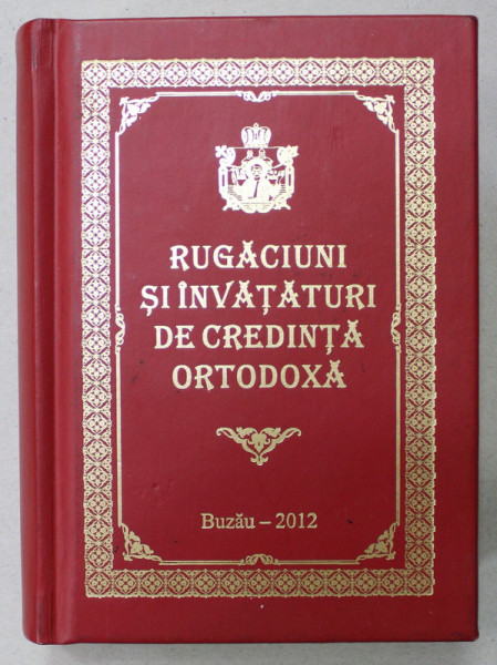 RUGACIUNI SI INVATATURI DE CREDINTA ORTODOXA , TIPARIT CU BINECUVANTAREA I.P. EPIFANIE , ARHIEPISCOPUL BUZAULUI SI VRANCEI , 2012