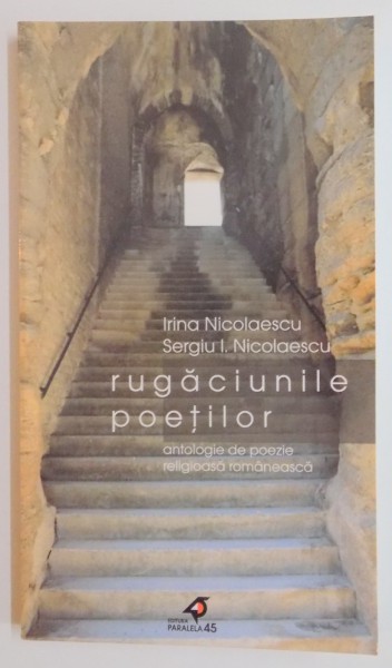 RUGACIUNILE POETILOR. ANTOLOGIE DE POEZIE RELIGIOASA ROMANEASCA de IRINA NICOLAESCU , SERGIU I. NICOLAESCU , EDITIA A II A , 2002